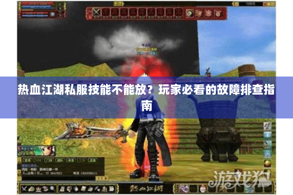 热血江湖私服技能不能放?玩家必看的故障排查指南 热血江湖私服技能不能放?玩家必看的故障排查指南