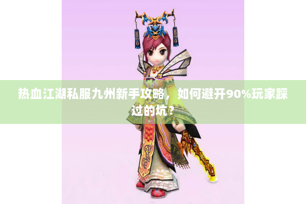 热血江湖私服九州新手攻略，如何避开90%玩家踩过的坑？
