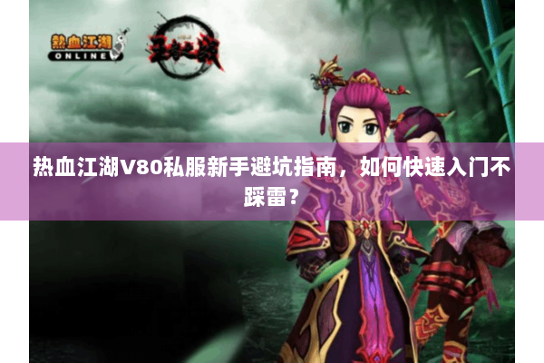 热血江湖V80私服新手避坑指南,如何快速入门不踩雷? 热血江湖V80私服新手避坑指南,如何快速入门不踩雷?