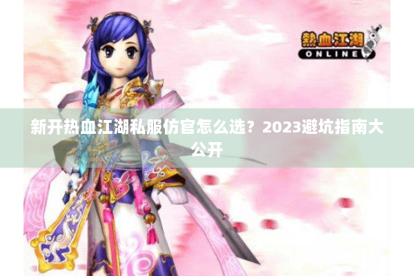 新开热血江湖私服仿官怎么选？2023避坑指南大公开