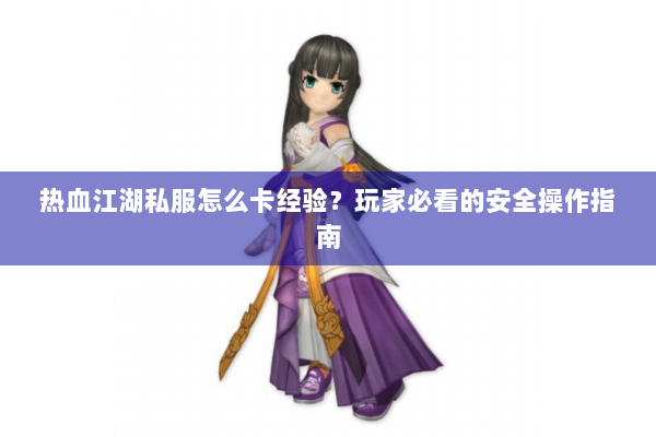 热血江湖私服怎么卡经验?玩家必看的安全操作指南 热血江湖私服怎么卡经验?玩家必看的安全操作指南