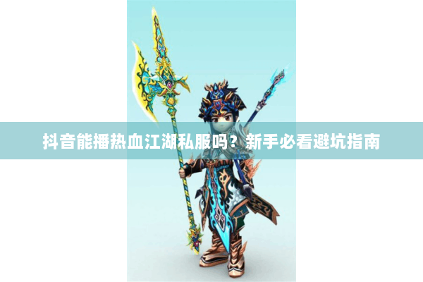 抖音能播热血江湖私服吗？新手必看避坑指南