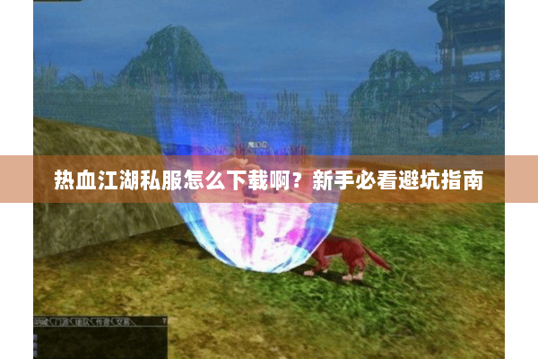 热血江湖私服怎么下载啊?新手必看避坑指南 热血江湖私服怎么下载啊?新手必看避坑指南