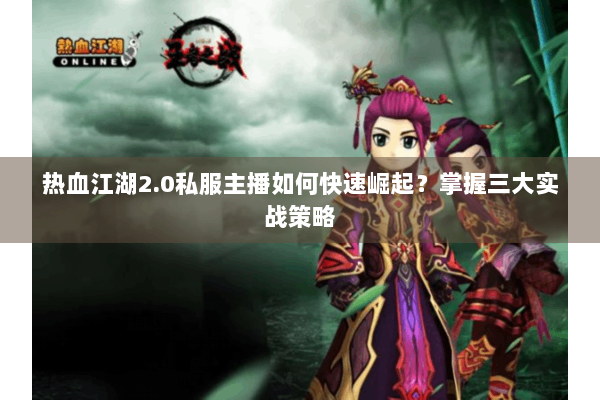 热血江湖2.0私服主播如何快速崛起？掌握三大实战策略