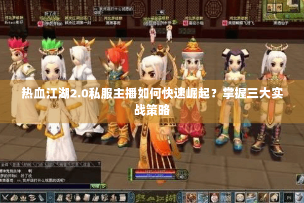 热血江湖2.0私服主播如何快速崛起?掌握三大实战策略 热血江湖2.0私服主播如何快速崛起?掌握三大实战策略