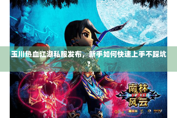 玉川热血江湖私服发布,新手如何快速上手不踩坑? 玉川热血江湖私服发布,新手如何快速上手不踩坑?