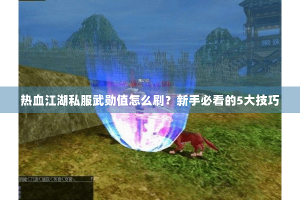 热血江湖私服武勋值怎么刷？新手必看的5大技巧
