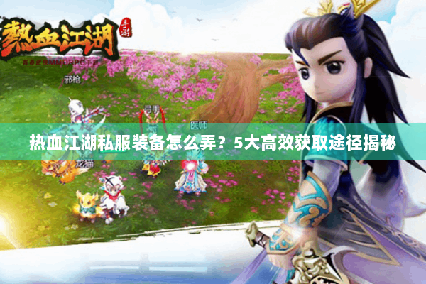 热血江湖私服装备怎么弄？5大高效获取途径揭秘