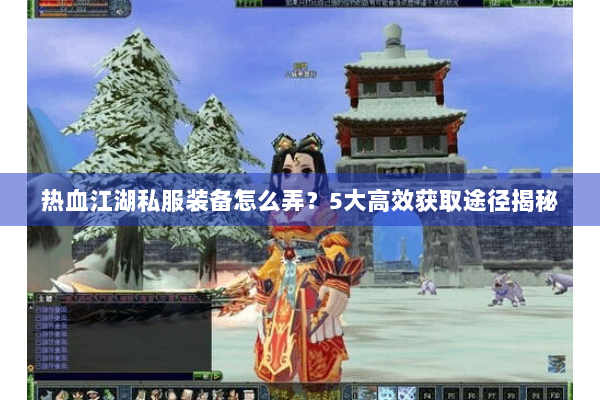 热血江湖私服装备怎么弄?5大高效获取途径揭秘 热血江湖私服装备怎么弄?5大高效获取途径揭秘