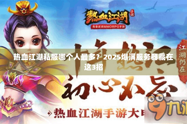 热血江湖私服哪个人最多?2025爆满服务器藏在这3招 热血江湖私服哪个人最多?2025爆满服务器藏在这3招