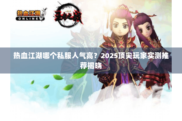 热血江湖哪个私服人气高?2025顶尖玩家实测推荐揭晓 热血江湖哪个私服人气高?2025顶尖玩家实测推荐揭晓