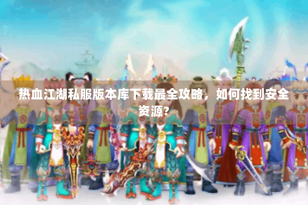 热血江湖私服版本库下载最全攻略,如何找到安全资源? 热血江湖私服版本库下载最全攻略,如何找到安全资源?