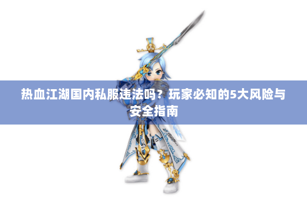 热血江湖国内私服违法吗？玩家必知的5大风险与安全指南