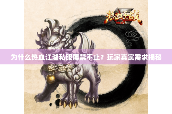 为什么热血江湖私服屡禁不止？玩家真实需求揭秘