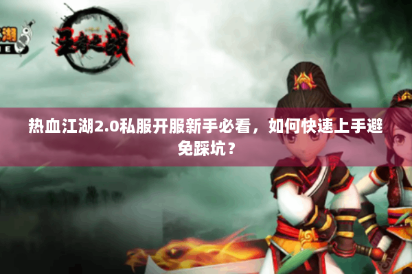 热血江湖2.0私服开服新手必看，如何快速上手避免踩坑？