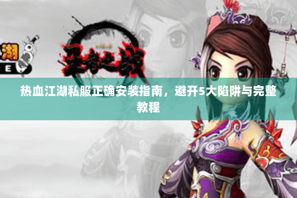 热血江湖私服正确安装指南,避开5大陷阱与完整教程 热血江湖私服正确安装指南,避开5大陷阱与完整教程