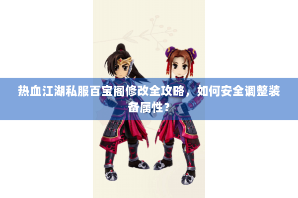 热血江湖私服百宝阁修改全攻略,如何安全调整装备属性? 热血江湖私服百宝阁修改全攻略,如何安全调整装备属性?