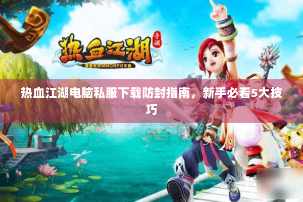 热血江湖电脑私服下载防封指南，新手必看5大技巧