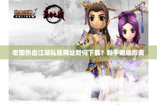 宏图热血江湖私服网址如何下载?新手避坑指南 宏图热血江湖私服网址如何下载?新手避坑指南