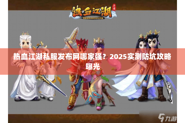 热血江湖私服发布网哪家强?2025实测防坑攻略曝光 热血江湖私服发布网哪家强?2025实测防坑攻略曝光