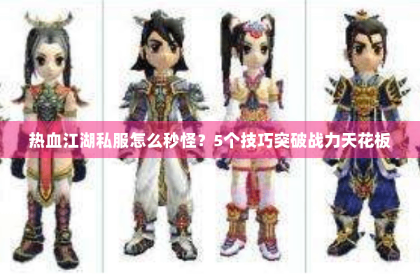 热血江湖私服怎么秒怪?5个技巧突破战力天花板 热血江湖私服怎么秒怪?5个技巧突破战力天花板