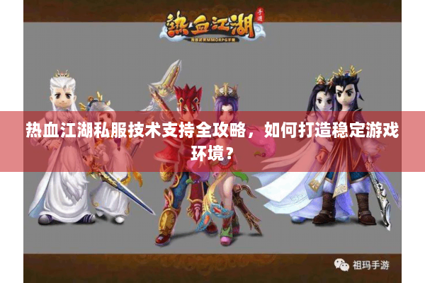 热血江湖私服技术支持全攻略,如何打造稳定游戏环境? 热血江湖私服技术支持全攻略,如何打造稳定游戏环境?