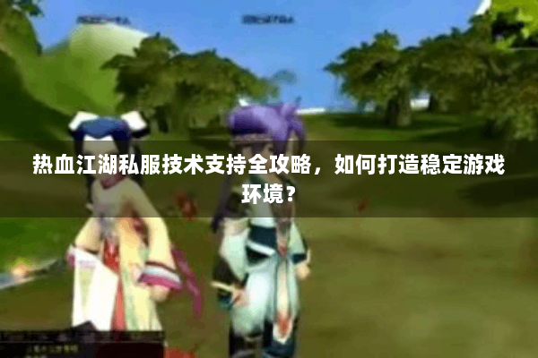 热血江湖私服技术支持全攻略,如何打造稳定游戏环境? 热血江湖私服技术支持全攻略,如何打造稳定游戏环境?