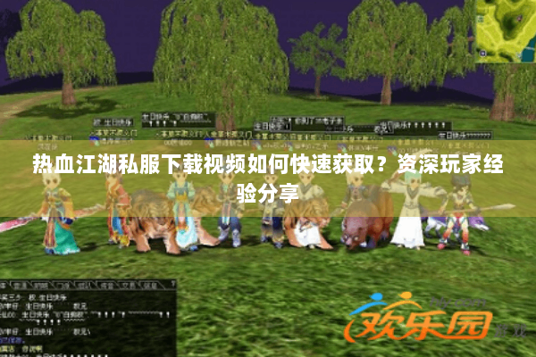 热血江湖私服下载视频如何快速获取?资深玩家经验分享 热血江湖私服下载视频如何快速获取?资深玩家经验分享