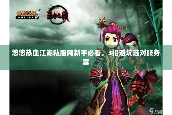 悠悠热血江湖私服网新手必看，3招避坑选对服务器