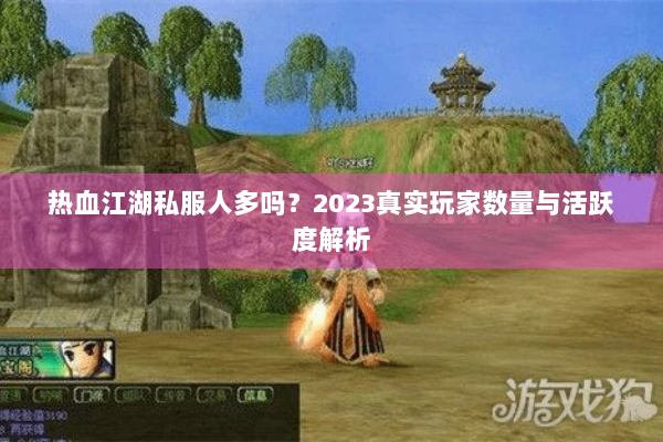 热血江湖私服人多吗？2023真实玩家数量与活跃度解析