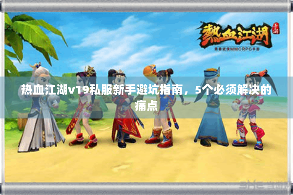 热血江湖v19私服新手避坑指南,5个必须解决的痛点 热血江湖v19私服新手避坑指南,5个必须解决的痛点