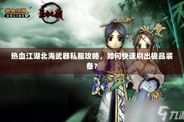 热血江湖北海武器私服攻略，如何快速刷出极品装备？