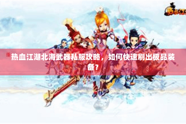 热血江湖北海武器私服攻略,如何快速刷出极品装备? 热血江湖北海武器私服攻略,如何快速刷出极品装备?
