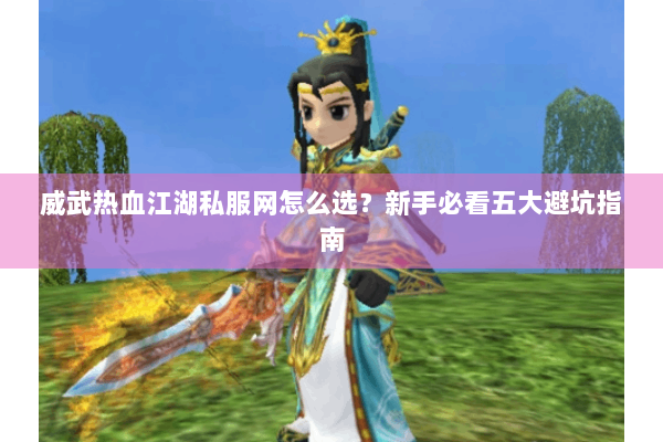 威武热血江湖私服网怎么选？新手必看五大避坑指南