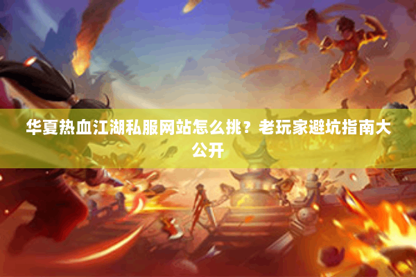 华夏热血江湖私服网站怎么挑？老玩家避坑指南大公开