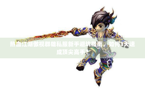 热血江湖傲视群雄私服新手避坑指南,如何3天速成顶尖高手? 热血江湖傲视群雄私服新手避坑指南,如何3天速成顶尖高手?