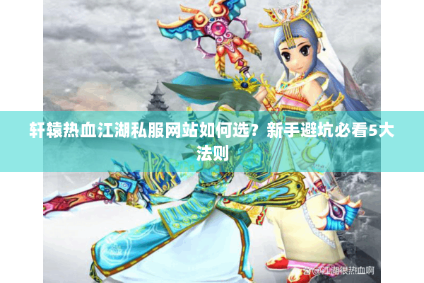 轩辕热血江湖私服网站如何选?新手避坑必看5大法则 轩辕热血江湖私服网站如何选?新手避坑必看5大法则