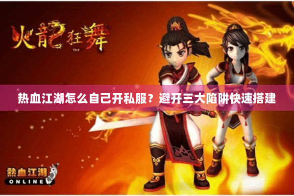 热血江湖怎么自己开私服?避开三大陷阱快速搭建 热血江湖怎么自己开私服?避开三大陷阱快速搭建