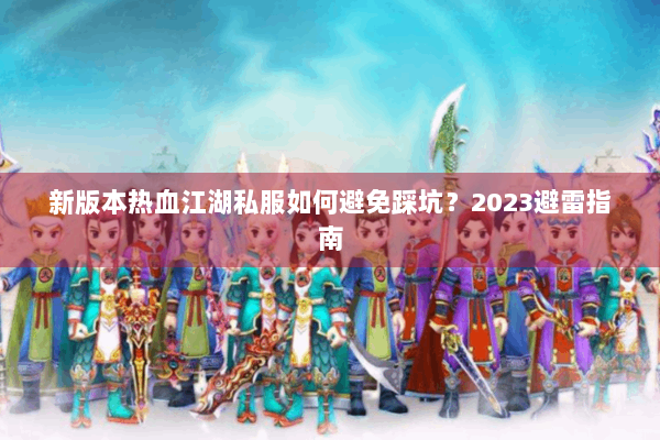 新版本热血江湖私服如何避免踩坑?2023避雷指南 新版本热血江湖私服如何避免踩坑?2023避雷指南