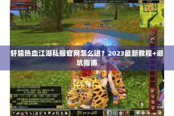 轩辕热血江湖私服官网怎么进?2023最新教程+避坑指南 轩辕热血江湖私服官网怎么进?2023最新教程+避坑指南