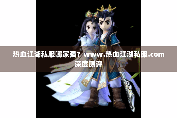 热血江湖私服哪家强？www.热血江湖私服.com深度测评