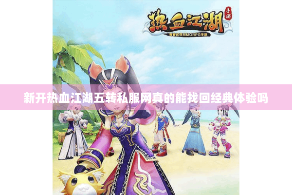 新开热血江湖五转私服网真的能找回经典体验吗 新开热血江湖五转私服网真的能找回经典体验吗