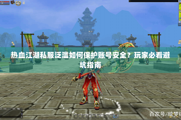 热血江湖私服泛滥如何保护账号安全?玩家必看避坑指南 热血江湖私服泛滥如何保护账号安全?玩家必看避坑指南