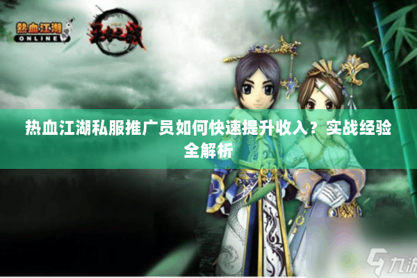 热血江湖私服推广员如何快速提升收入？实战经验全解析