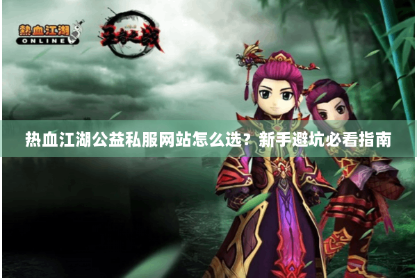 热血江湖公益私服网站怎么选?新手避坑必看指南 热血江湖公益私服网站怎么选?新手避坑必看指南