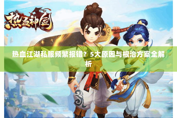 热血江湖私服频繁报错?5大原因与根治方案全解析 热血江湖私服频繁报错?5大原因与根治方案全解析
