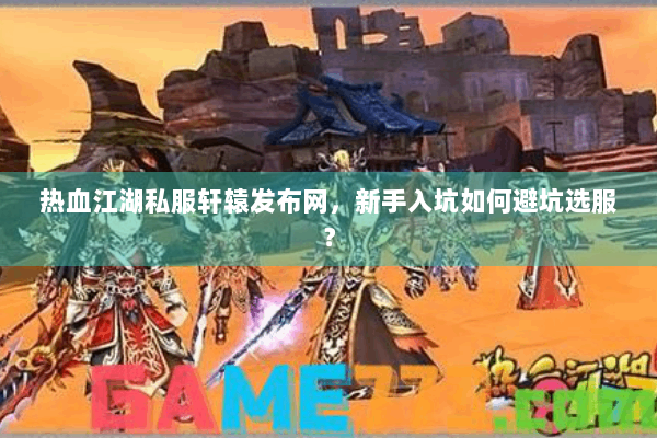 热血江湖私服轩辕发布网,新手入坑如何避坑选服? 热血江湖私服轩辕发布网,新手入坑如何避坑选服?