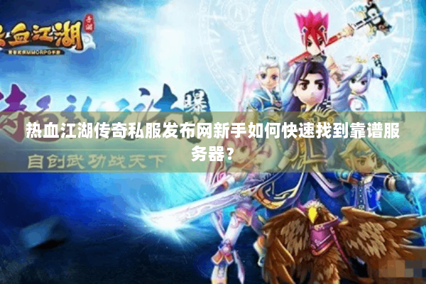 热血江湖传奇私服发布网新手如何快速找到靠谱服务器? 热血江湖传奇私服发布网新手如何快速找到靠谱服务器?