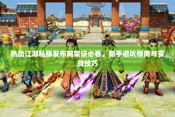 热血江湖私服发布网架设必看，新手避坑指南与实战技巧