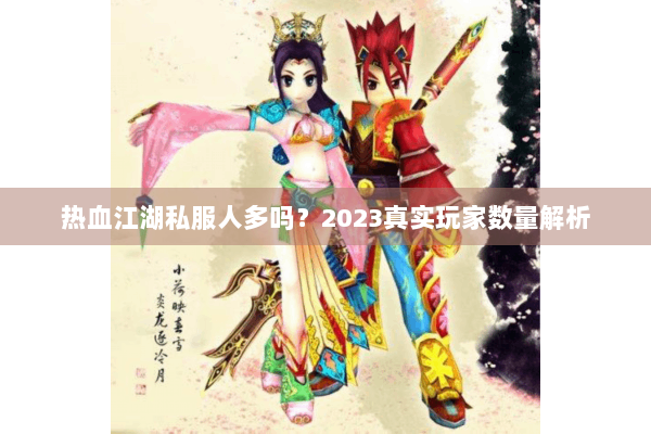 热血江湖私服人多吗?2023真实玩家数量解析 热血江湖私服人多吗?2023真实玩家数量解析